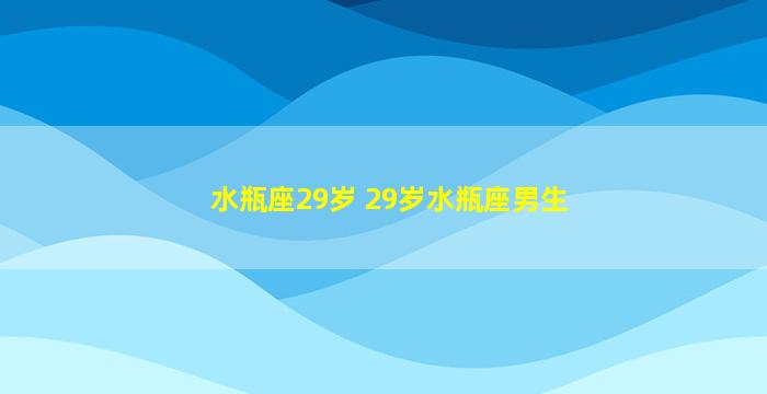 水瓶座29岁 29岁水瓶座男生